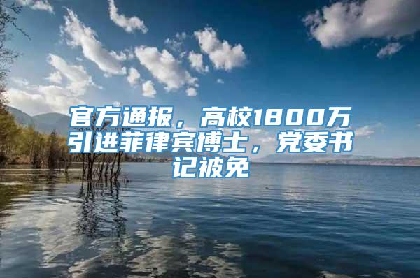 官方通报，高校1800万引进菲律宾博士，党委书记被免