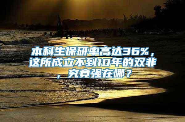 本科生保研率高达36%，这所成立不到10年的双非，究竟强在哪？