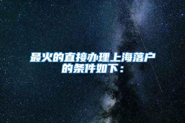 最火的直接办理上海落户的条件如下：