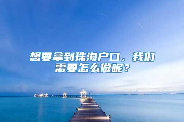 想要拿到珠海户口，我们需要怎么做呢？