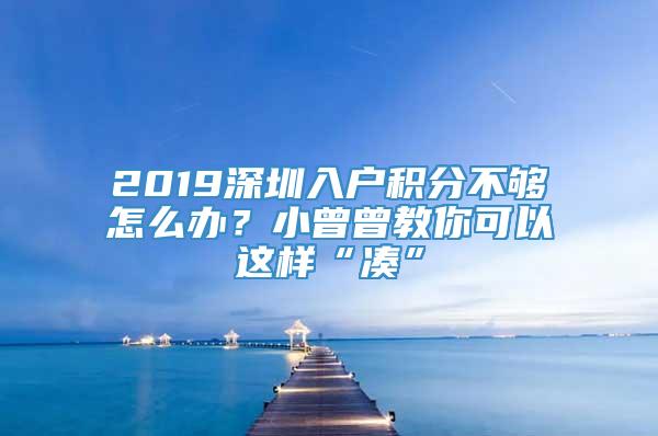 2019深圳入户积分不够怎么办？小曾曾教你可以这样“凑”