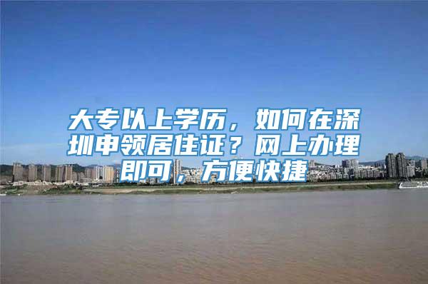 大专以上学历，如何在深圳申领居住证？网上办理即可，方便快捷