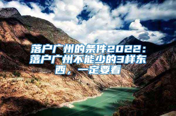 落户广州的条件2022：落户广州不能少的3样东西，一定要看