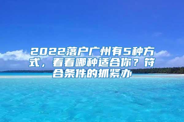 2022落户广州有5种方式，看看哪种适合你？符合条件的抓紧办