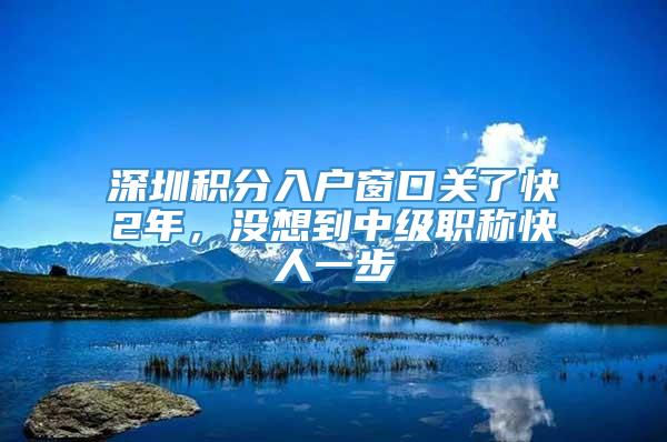 深圳积分入户窗口关了快2年，没想到中级职称快人一步