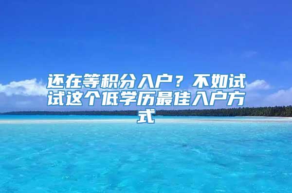 还在等积分入户？不如试试这个低学历最佳入户方式