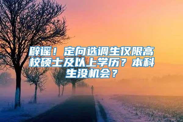 辟谣！定向选调生仅限高校硕士及以上学历？本科生没机会？