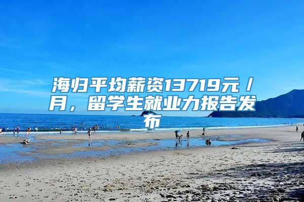 海归平均薪资13719元／月，留学生就业力报告发布