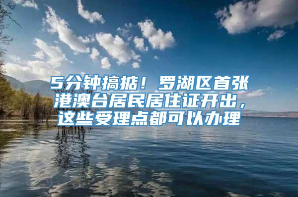 5分钟搞掂！罗湖区首张港澳台居民居住证开出，这些受理点都可以办理