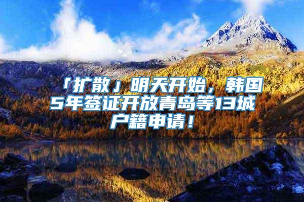 「扩散」明天开始，韩国5年签证开放青岛等13城户籍申请！