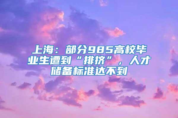 上海：部分985高校毕业生遭到“排挤”，人才储备标准达不到