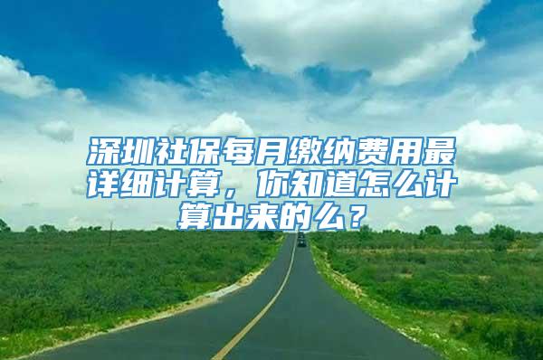 深圳社保每月缴纳费用最详细计算，你知道怎么计算出来的么？