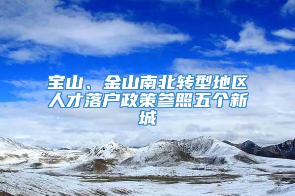 宝山、金山南北转型地区人才落户政策参照五个新城