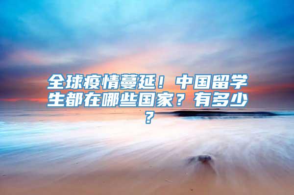 全球疫情蔓延！中国留学生都在哪些国家？有多少？