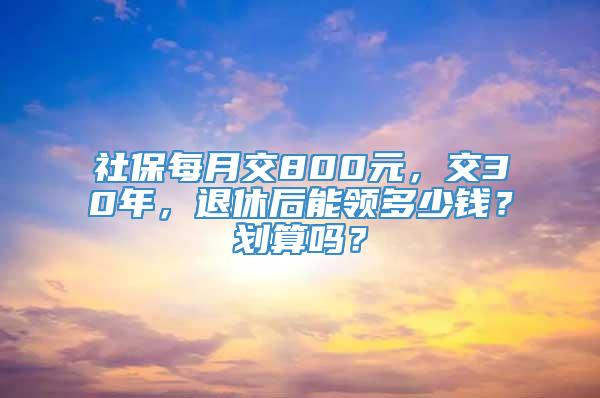 社保每月交800元，交30年，退休后能领多少钱？划算吗？