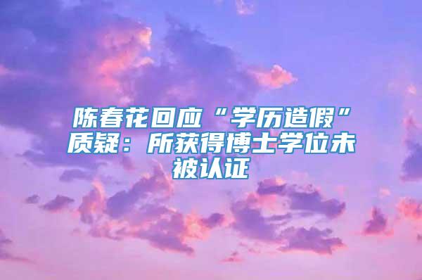 陈春花回应“学历造假”质疑：所获得博士学位未被认证