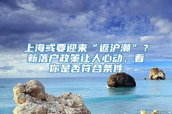 上海或要迎来“返沪潮”？新落户政策让人心动，看你是否符合条件