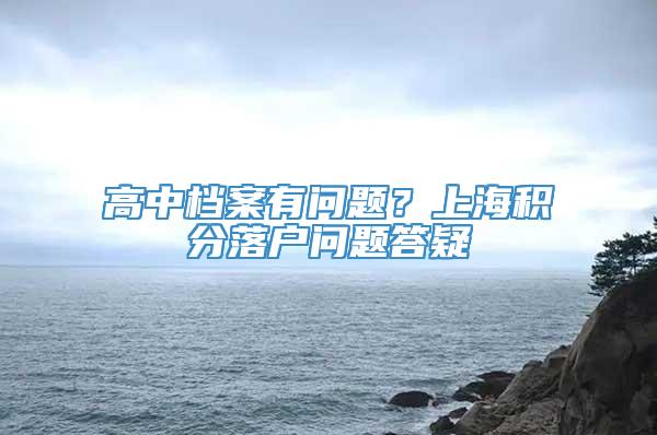 高中档案有问题？上海积分落户问题答疑