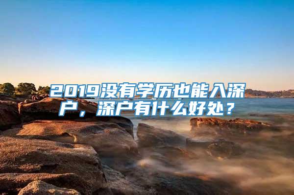 2019没有学历也能入深户，深户有什么好处？