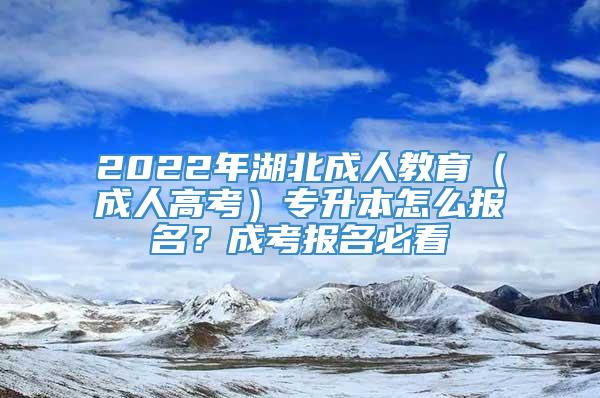 2022年湖北成人教育（成人高考）专升本怎么报名？成考报名必看