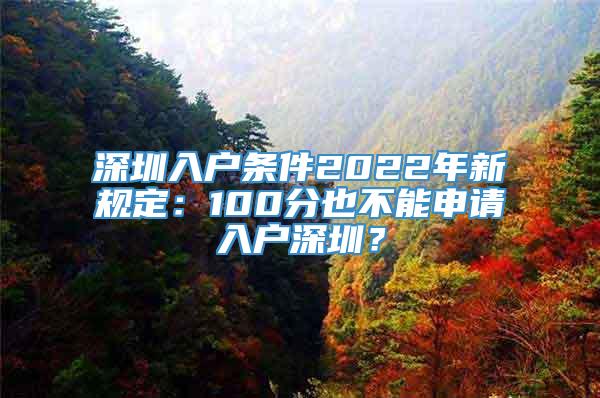 深圳入户条件2022年新规定：100分也不能申请入户深圳？