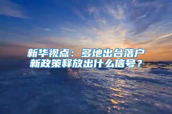 新华视点：多地出台落户新政策释放出什么信号？