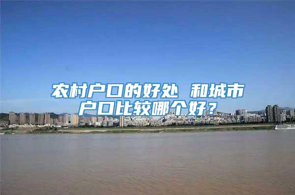 农村户口的好处 和城市户口比较哪个好？