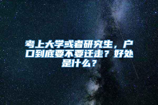 考上大学或者研究生，户口到底要不要迁走？好处是什么？