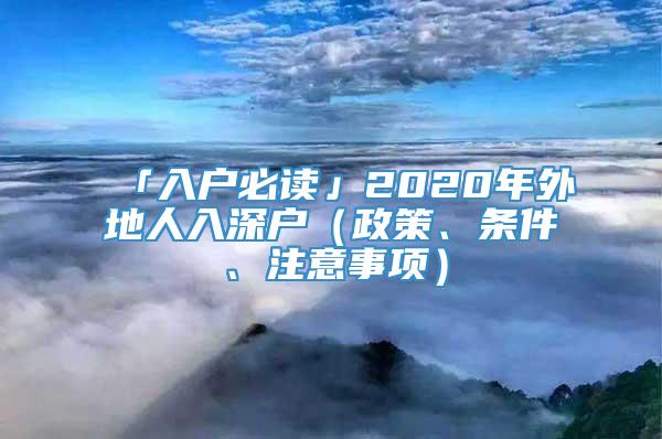 「入户必读」2020年外地人入深户（政策、条件、注意事项）