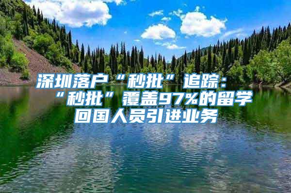 深圳落户“秒批”追踪：“秒批”覆盖97%的留学回国人员引进业务