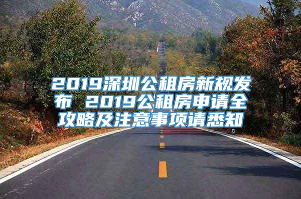 2019深圳公租房新规发布 2019公租房申请全攻略及注意事项请悉知