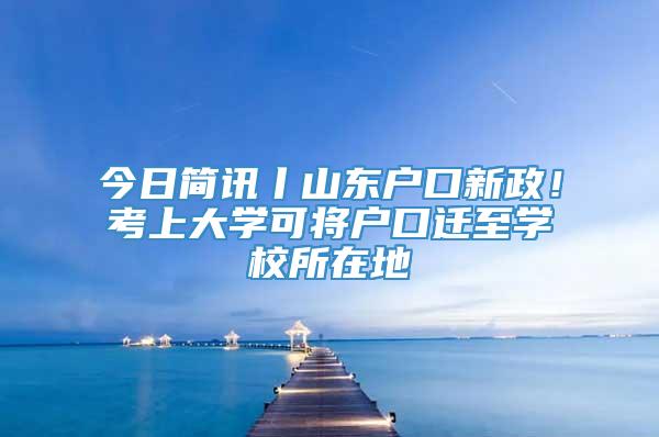 今日简讯丨山东户口新政！考上大学可将户口迁至学校所在地