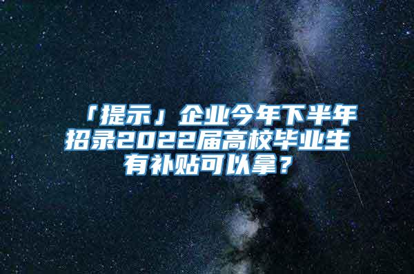 「提示」企业今年下半年招录2022届高校毕业生有补贴可以拿？