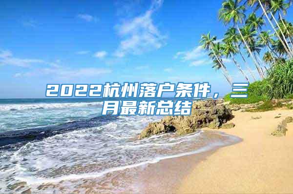 2022杭州落户条件，三月最新总结