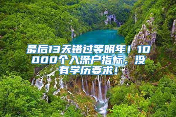 最后13天错过等明年！10000个入深户指标，没有学历要求！