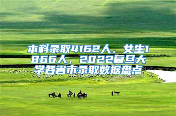 本科录取4162人，女生1866人，2022复旦大学各省市录取数据盘点