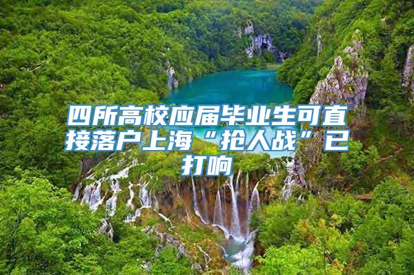 四所高校应届毕业生可直接落户上海“抢人战”已打响