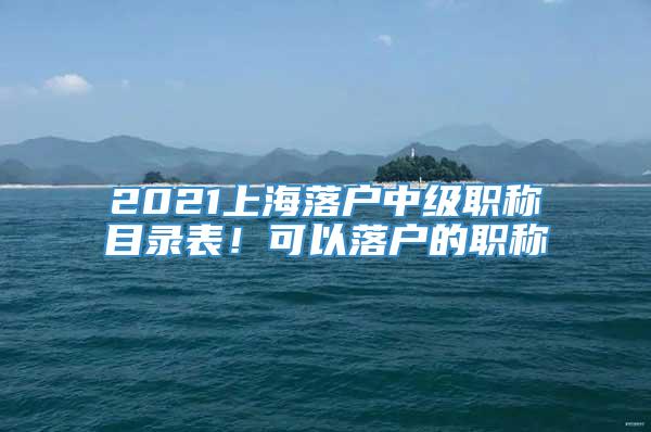 2021上海落户中级职称目录表！可以落户的职称