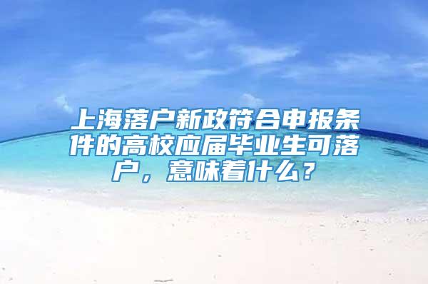 上海落户新政符合申报条件的高校应届毕业生可落户，意味着什么？