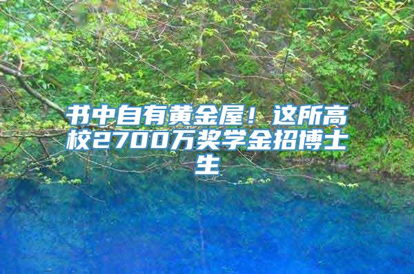 书中自有黄金屋！这所高校2700万奖学金招博士生