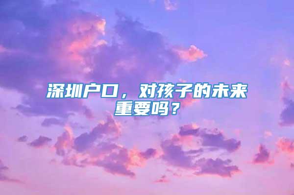 深圳户口，对孩子的未来重要吗？