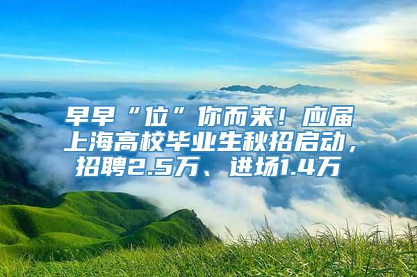 早早“位”你而来！应届上海高校毕业生秋招启动，招聘2.5万、进场1.4万