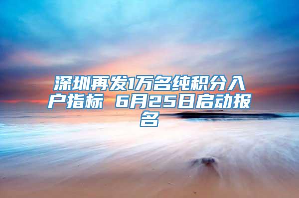 深圳再发1万名纯积分入户指标 6月25日启动报名