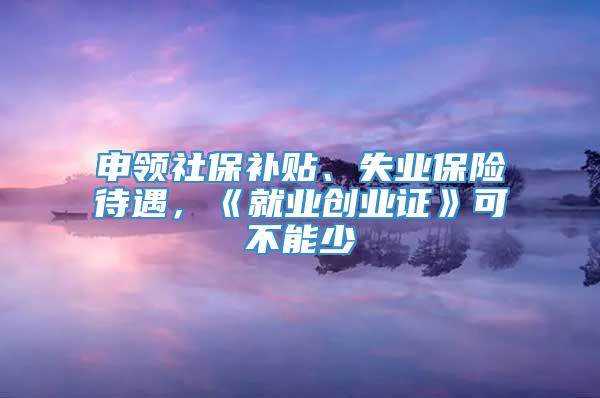 申领社保补贴、失业保险待遇，《就业创业证》可不能少