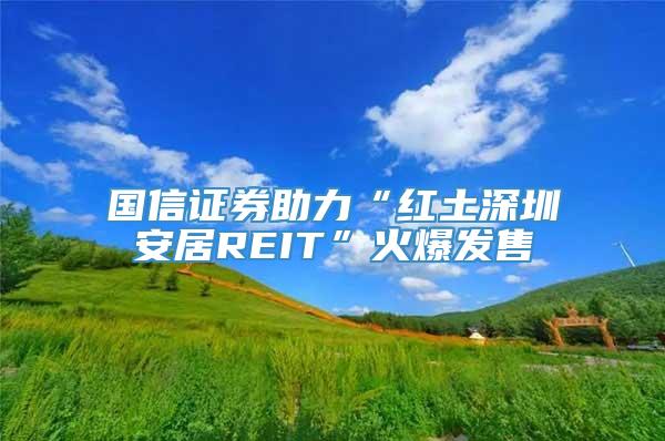 国信证券助力“红土深圳安居REIT”火爆发售