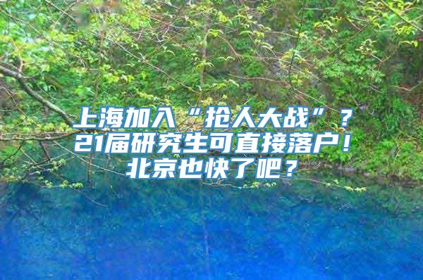 上海加入“抢人大战”？21届研究生可直接落户！北京也快了吧？