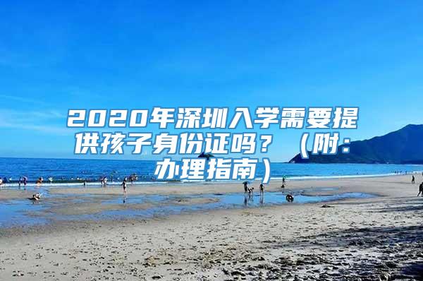 2020年深圳入学需要提供孩子身份证吗？（附：办理指南）