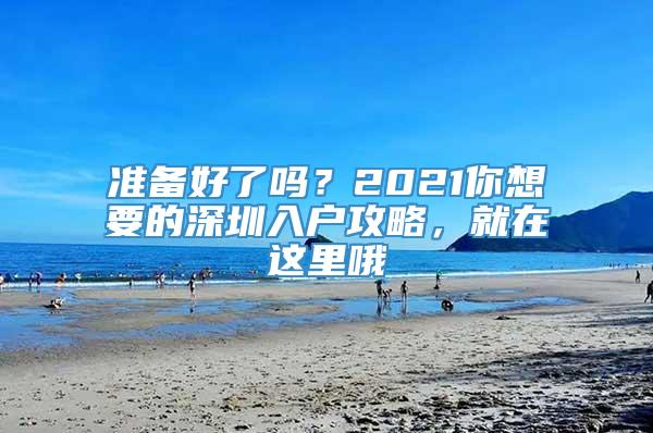 准备好了吗？2021你想要的深圳入户攻略，就在这里哦