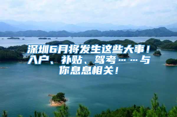 深圳6月将发生这些大事！入户、补贴、驾考……与你息息相关！