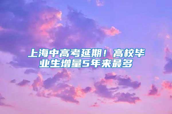 上海中高考延期！高校毕业生增量5年来最多